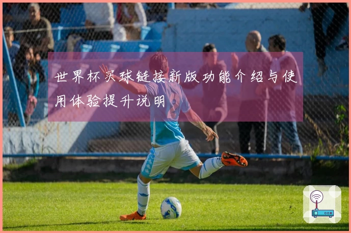 世界杯买球链接新版功能介绍与使用体验提升说明