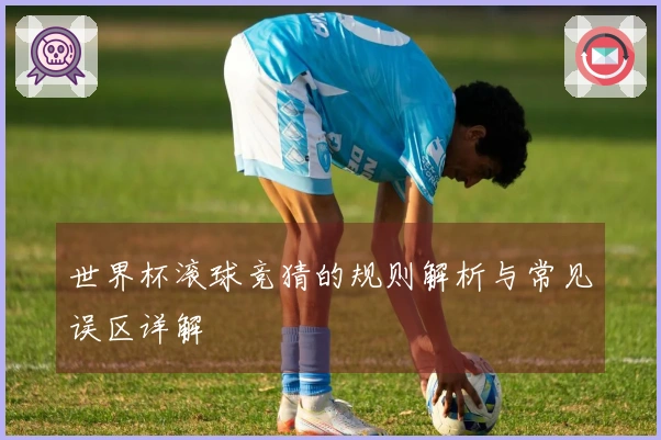 世界杯滚球竞猜的规则解析与常见误区详解