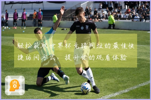 轻松获取世界杯竞猜网址的最佳快捷访问方式，提升你的观看体验