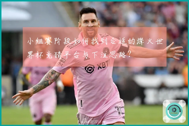 小组赛阶段如何找到合适的烽火世界杯竞猜平台与下注思路？