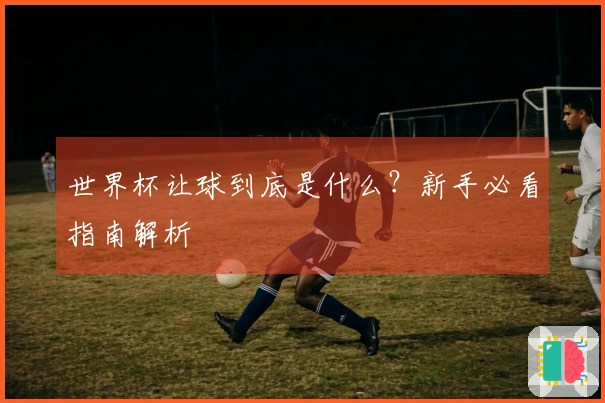 世界杯让球到底是什么？新手必看指南解析