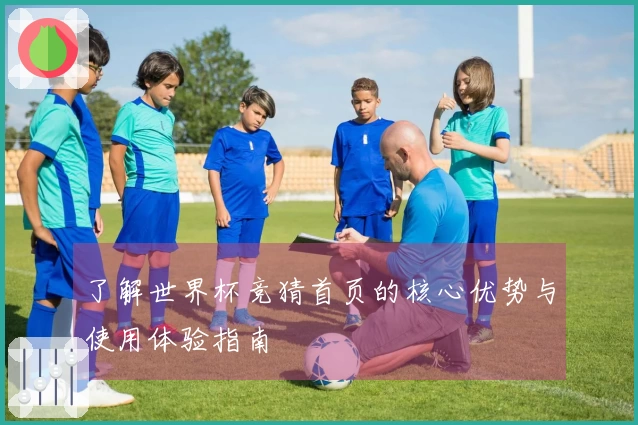 了解世界杯竞猜首页的核心优势与使用体验指南