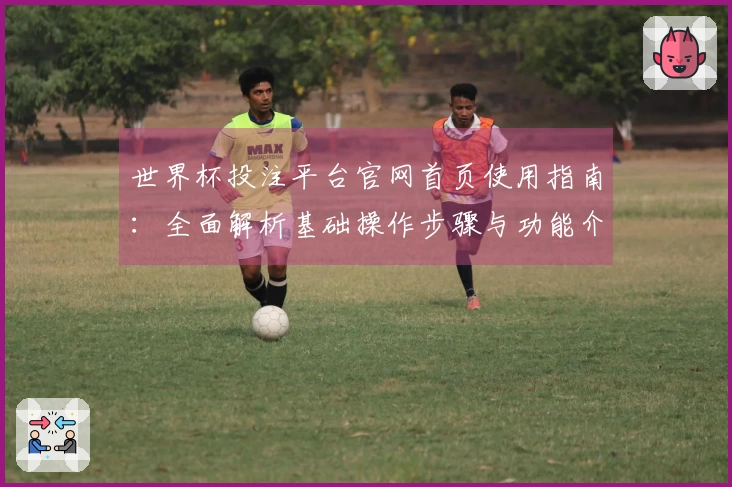 世界杯投注平台官网首页使用指南：全面解析基础操作步骤与功能介绍
