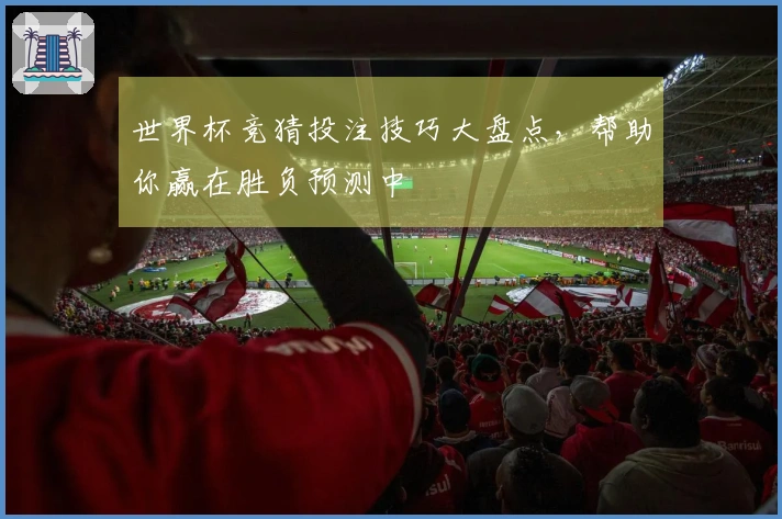 世界杯竞猜投注技巧大盘点，帮助你赢在胜负预测中