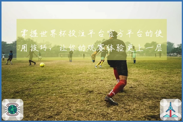 掌握世界杯投注平台官方平台的使用技巧,让你的观赛体验更上一层楼