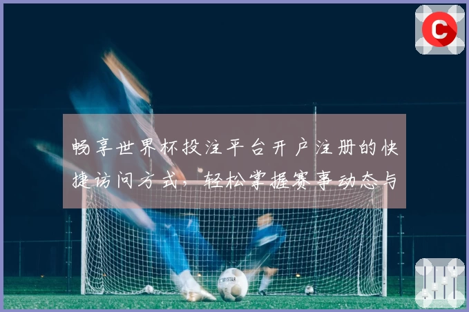 畅享世界杯投注平台开户注册的快捷访问方式，轻松掌握赛事动态与精彩时刻