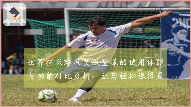 世界杯买球网页版登录的使用体验与功能对比分析，让您轻松选择最佳平台