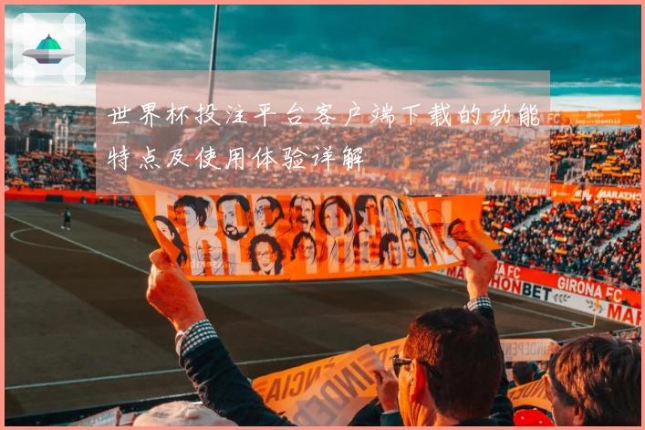 世界杯投注平台客户端下载的功能特点及使用体验详解