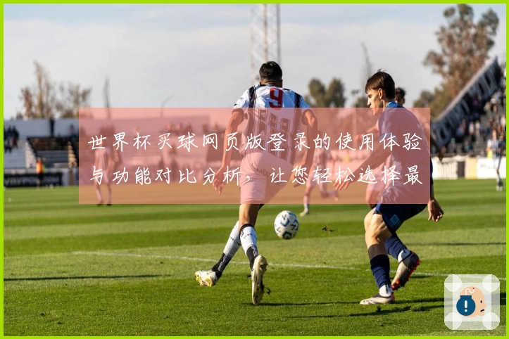 世界杯买球网页版登录的使用体验与功能对比分析，让您轻松选择最佳平台