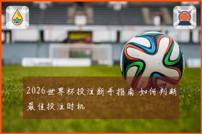 2026世界杯投注新手指南 如何判断最佳投注时机