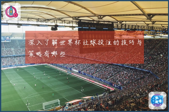 深入了解世界杯让球投注的技巧与策略有哪些