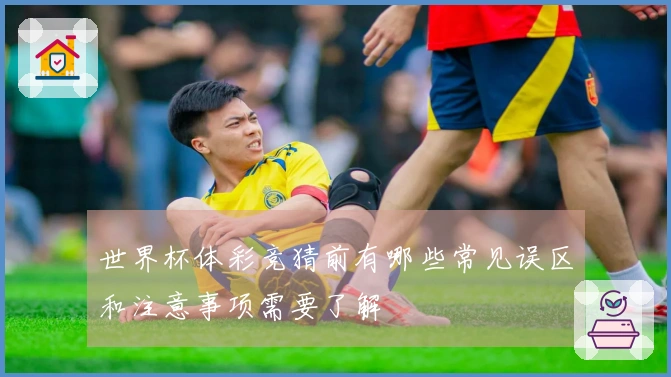 世界杯体彩竞猜前有哪些常见误区和注意事项需要了解