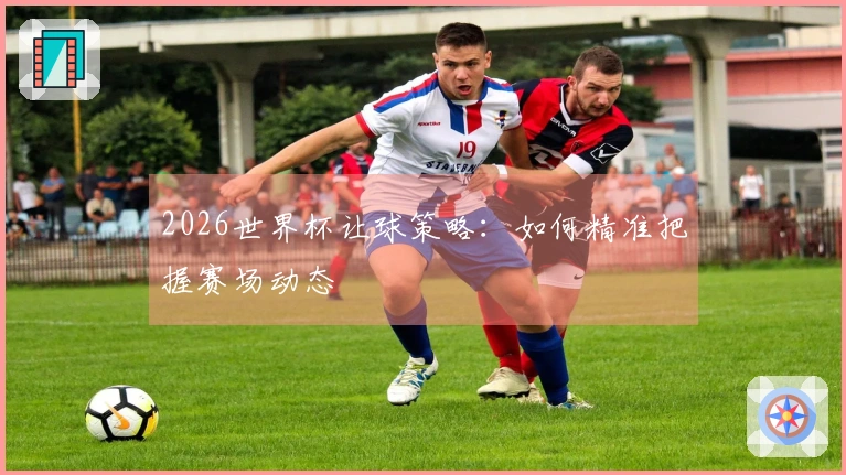 2026世界杯让球策略：如何精准把握赛场动态