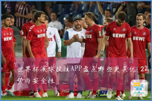 世界杯滚球投注APP盘点哪些更具优势与安全性