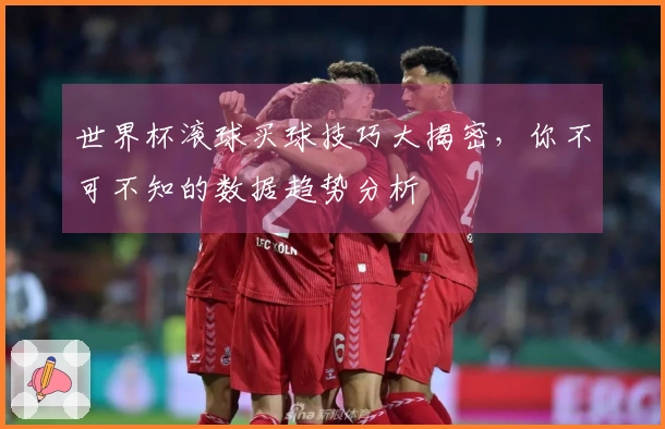 世界杯滚球买球技巧大揭密，你不可不知的数据趋势分析