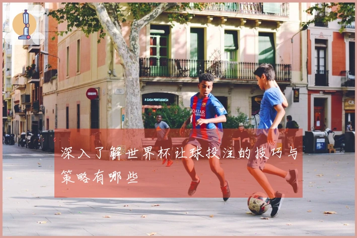 深入了解世界杯让球投注的技巧与策略有哪些