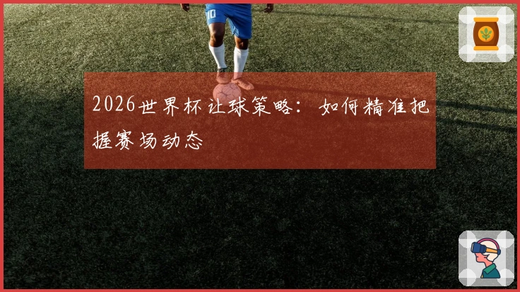 2026世界杯让球策略：如何精准把握赛场动态