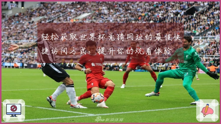 轻松获取世界杯竞猜网址的最佳快捷访问方式,提升你的观看体验