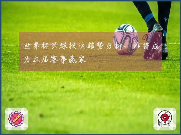 世界杯买球投注趋势分析，谁将成为本届赛事赢家