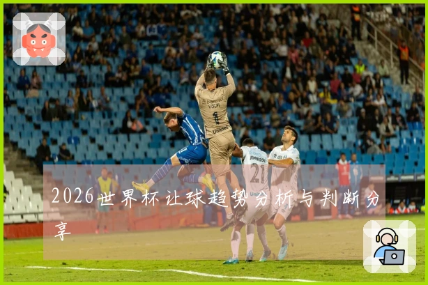 2026世界杯让球趋势分析与判断分享