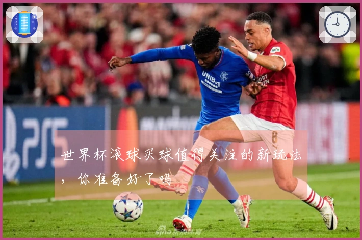 世界杯滚球买球值得关注的新玩法，你准备好了吗