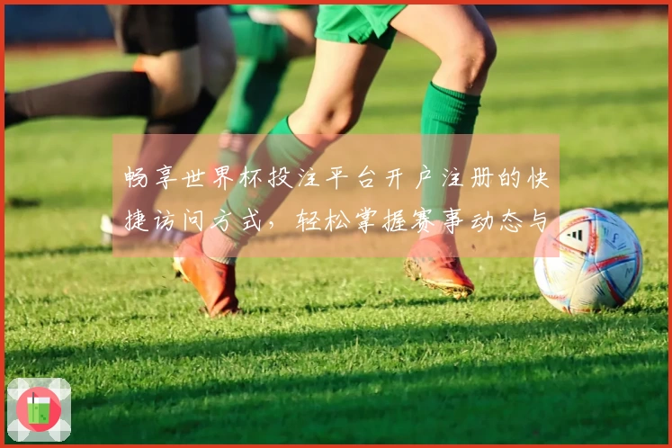 畅享世界杯投注平台开户注册的快捷访问方式，轻松掌握赛事动态与精彩时刻