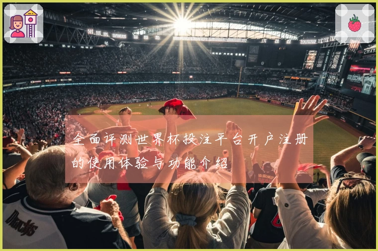 全面评测世界杯投注平台开户注册的使用体验与功能介绍