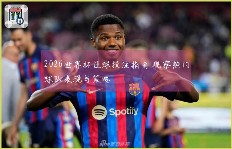2026世界杯让球投注指南 观察热门球队表现与策略