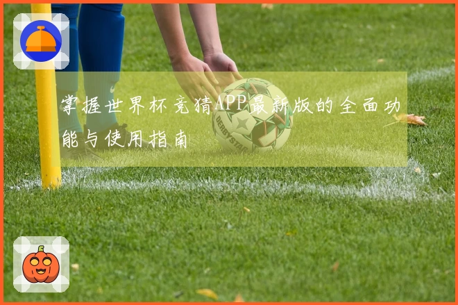 掌握世界杯竞猜APP最新版的全面功能与使用指南