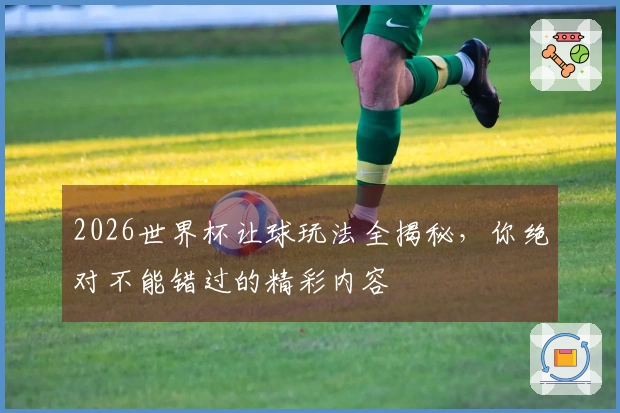 2026世界杯让球玩法全揭秘，你绝对不能错过的精彩内容