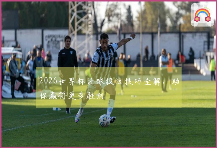 2026世界杯让球投注技巧全解，助你赢得更多胜利