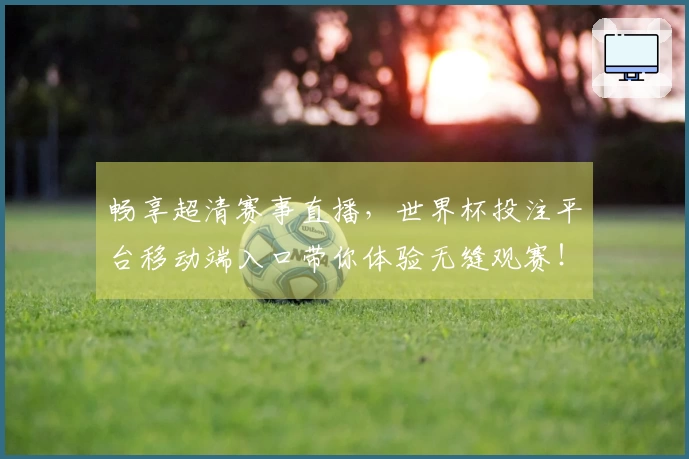畅享超清赛事直播，世界杯投注平台移动端入口带你体验无缝观赛！