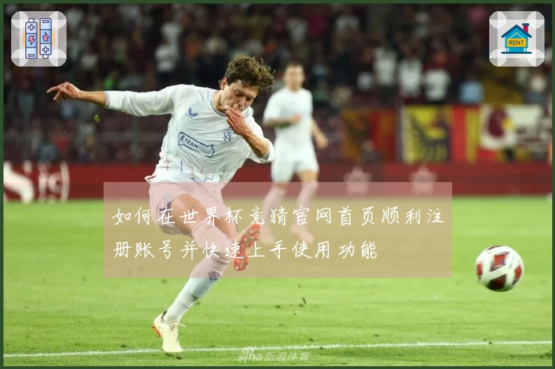 如何在世界杯竞猜官网首页顺利注册账号并快速上手使用功能