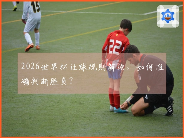 2026世界杯让球规则解读，如何准确判断胜负？