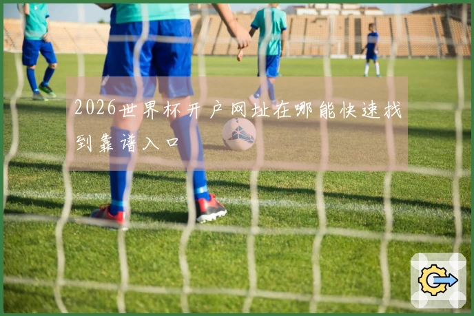 2026世界杯开户网址在哪能快速找到靠谱入口